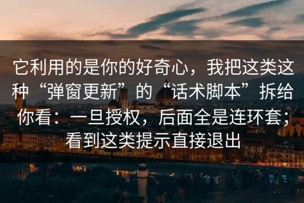 它利用的是你的好奇心，我把这类这种“弹窗更新”的“话术脚本”拆给你看：一旦授权，后面全是连环套；看到这类提示直接退出
