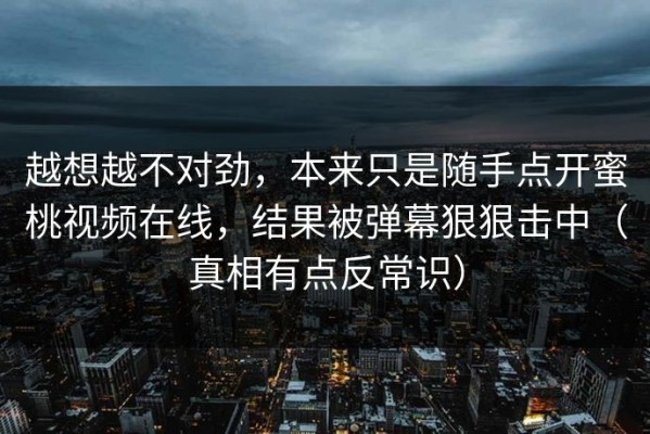 越想越不对劲，本来只是随手点开蜜桃视频在线，结果被弹幕狠狠击中（真相有点反常识）