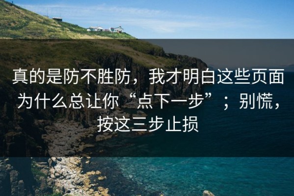 真的是防不胜防，我才明白这些页面为什么总让你“点下一步”；别慌，按这三步止损