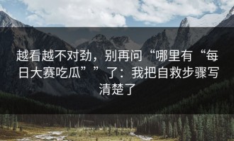 越看越不对劲，别再问“哪里有“每日大赛吃瓜””了：我把自救步骤写清楚了