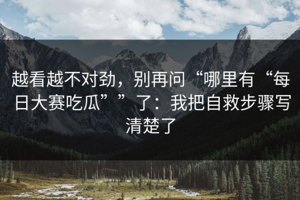 越看越不对劲，别再问“哪里有“每日大赛吃瓜””了：我把自救步骤写清楚了