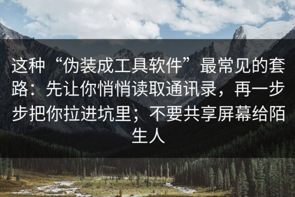 这种“伪装成工具软件”最常见的套路：先让你悄悄读取通讯录，再一步步把你拉进坑里；不要共享屏幕给陌生人