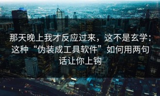 那天晚上我才反应过来，这不是玄学：这种“伪装成工具软件”如何用两句话让你上钩