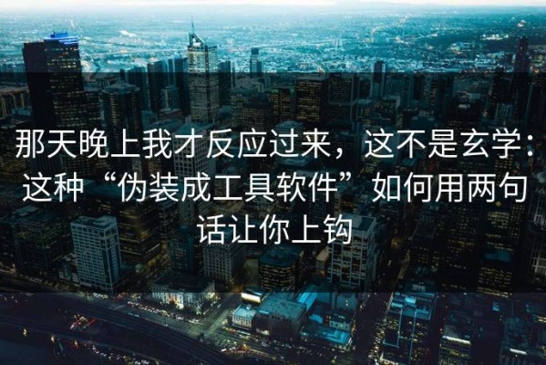 那天晚上我才反应过来，这不是玄学：这种“伪装成工具软件”如何用两句话让你上钩