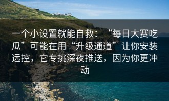 一个小设置就能自救：“每日大赛吃瓜”可能在用“升级通道”让你安装远控，它专挑深夜推送，因为你更冲动