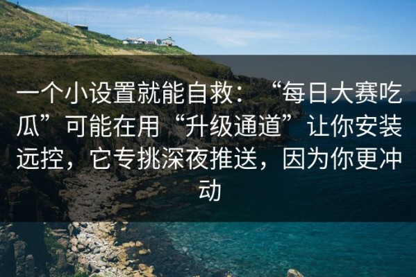 一个小设置就能自救：“每日大赛吃瓜”可能在用“升级通道”让你安装远控，它专挑深夜推送，因为你更冲动