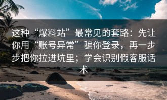 这种“爆料站”最常见的套路：先让你用“账号异常”骗你登录，再一步步把你拉进坑里；学会识别假客服话术