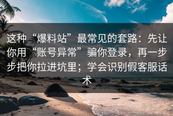 这种“爆料站”最常见的套路：先让你用“账号异常”骗你登录，再一步步把你拉进坑里；学会识别假客服话术