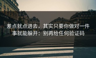 差点就点进去，其实只要你做对一件事就能躲开：别再给任何验证码