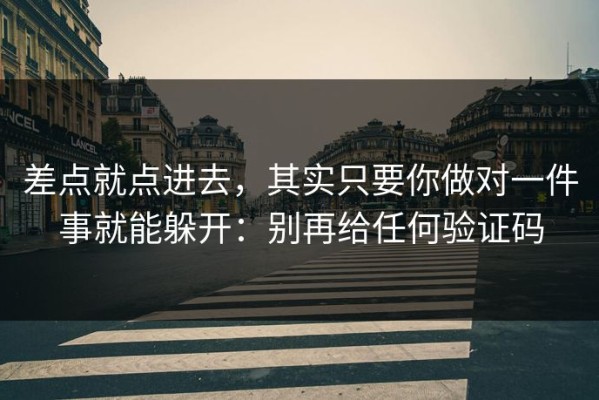 差点就点进去，其实只要你做对一件事就能躲开：别再给任何验证码