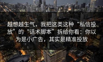 越想越生气，我把这类这种“私信投放”的“话术脚本”拆给你看：你以为是小广告，其实是精准投放
