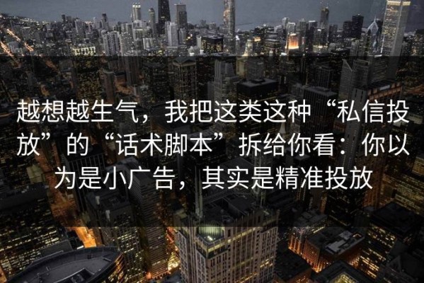 越想越生气，我把这类这种“私信投放”的“话术脚本”拆给你看：你以为是小广告，其实是精准投放