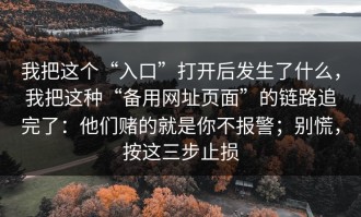 我把这个“入口”打开后发生了什么，我把这种“备用网址页面”的链路追完了：他们赌的就是你不报警；别慌，按这三步止损
