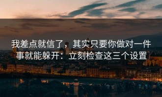 我差点就信了，其实只要你做对一件事就能躲开：立刻检查这三个设置