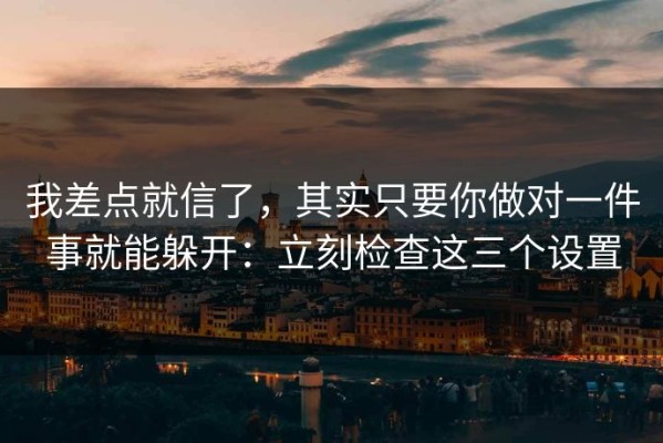 我差点就信了，其实只要你做对一件事就能躲开：立刻检查这三个设置