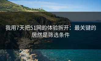 我用7天把51网的体验拆开：最关键的居然是筛选条件