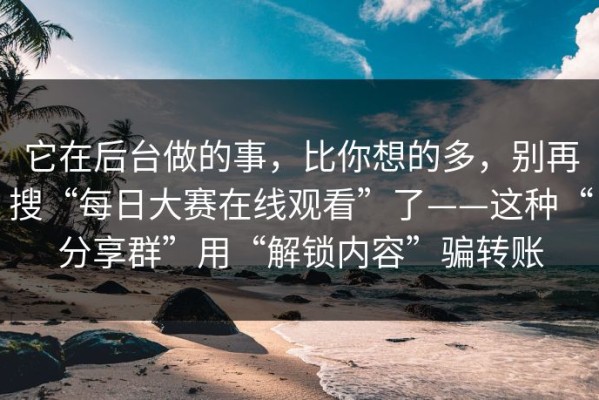 它在后台做的事，比你想的多，别再搜“每日大赛在线观看”了——这种“分享群”用“解锁内容”骗转账