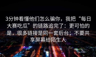 3分钟看懂他们怎么骗你，我把“每日大赛吃瓜”的链路追完了：更可怕的是，很多链接是同一套后台；不要共享屏幕给陌生人