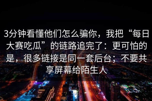 3分钟看懂他们怎么骗你，我把“每日大赛吃瓜”的链路追完了：更可怕的是，很多链接是同一套后台；不要共享屏幕给陌生人