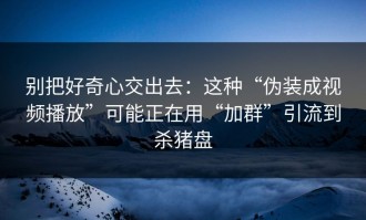 别把好奇心交出去：这种“伪装成视频播放”可能正在用“加群”引流到杀猪盘