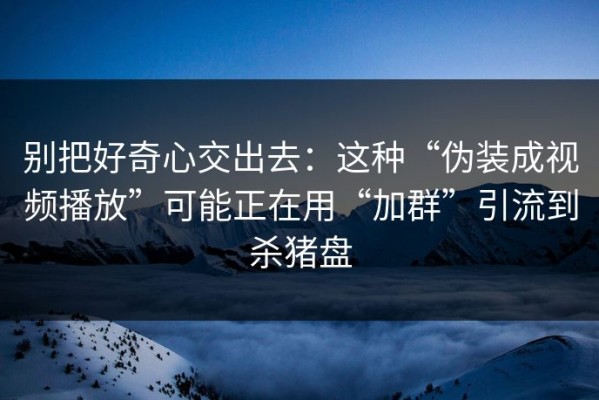 别把好奇心交出去：这种“伪装成视频播放”可能正在用“加群”引流到杀猪盘