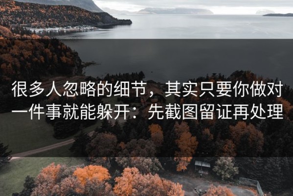 很多人忽略的细节，其实只要你做对一件事就能躲开：先截图留证再处理