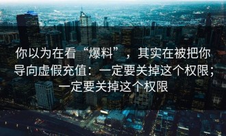 你以为在看“爆料”，其实在被把你导向虚假充值：一定要关掉这个权限；一定要关掉这个权限