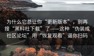 为什么它总让你“更新版本”，别再搜“黑料社下载”了——这种“伪装成社区论坛”用“恢复观看”逼你扫码