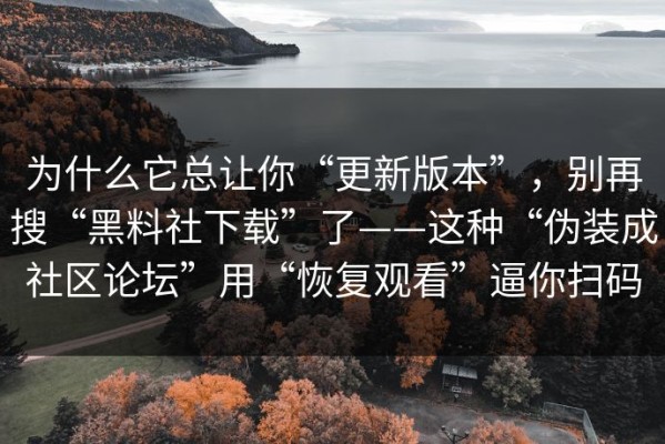 为什么它总让你“更新版本”，别再搜“黑料社下载”了——这种“伪装成社区论坛”用“恢复观看”逼你扫码