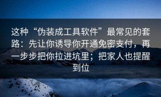 这种“伪装成工具软件”最常见的套路：先让你诱导你开通免密支付，再一步步把你拉进坑里；把家人也提醒到位