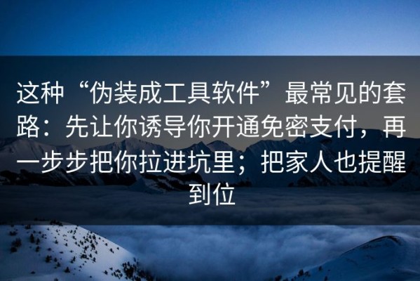 这种“伪装成工具软件”最常见的套路：先让你诱导你开通免密支付，再一步步把你拉进坑里；把家人也提醒到位