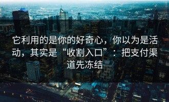 它利用的是你的好奇心，你以为是活动，其实是“收割入口”：把支付渠道先冻结