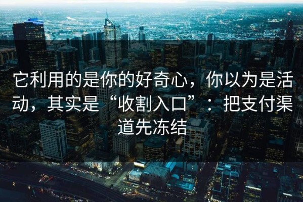 它利用的是你的好奇心，你以为是活动，其实是“收割入口”：把支付渠道先冻结