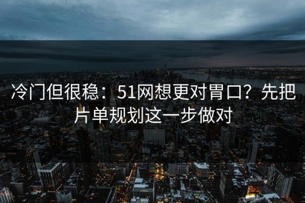 冷门但很稳：51网想更对胃口？先把片单规划这一步做对