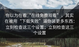 你以为在看“在线免费观看”，其实在被用“下载失败”逼你装更多东西：立刻检查这三个设置；立刻检查这三个设置