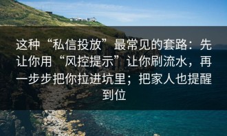 这种“私信投放”最常见的套路：先让你用“风控提示”让你刷流水，再一步步把你拉进坑里；把家人也提醒到位