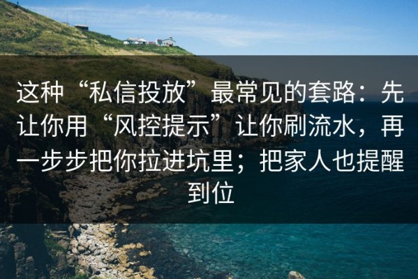 这种“私信投放”最常见的套路：先让你用“风控提示”让你刷流水，再一步步把你拉进坑里；把家人也提醒到位