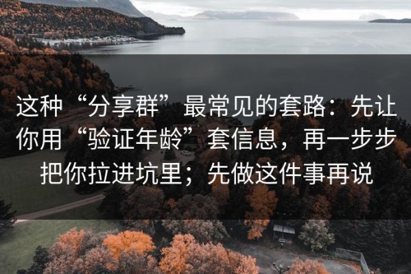 这种“分享群”最常见的套路：先让你用“验证年龄”套信息，再一步步把你拉进坑里；先做这件事再说