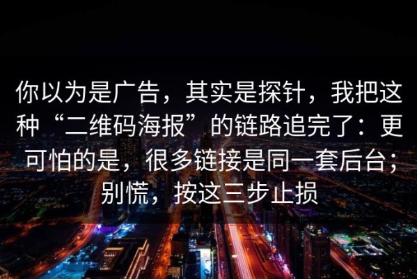 你以为是广告，其实是探针，我把这种“二维码海报”的链路追完了：更可怕的是，很多链接是同一套后台；别慌，按这三步止损