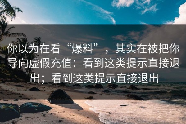 你以为在看“爆料”，其实在被把你导向虚假充值：看到这类提示直接退出；看到这类提示直接退出