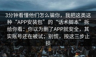 3分钟看懂他们怎么骗你，我把这类这种“APP安装包”的“话术脚本”拆给你看：你以为删了APP就安全，其实账号还在被试；别慌，按这三步止损