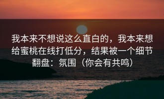 我本来不想说这么直白的，我本来想给蜜桃在线打低分，结果被一个细节翻盘：氛围（你会有共鸣）