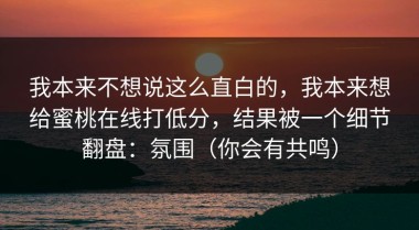 我本来不想说这么直白的，我本来想给蜜桃在线打低分，结果被一个细节翻盘：氛围（你会有共鸣）