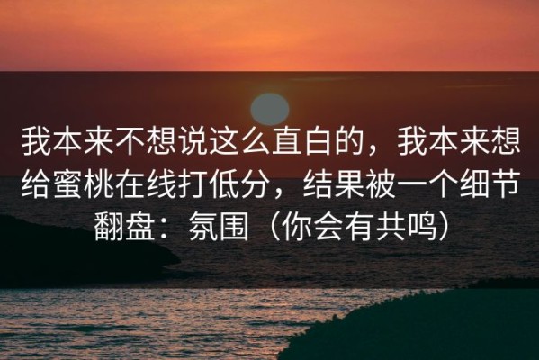 我本来不想说这么直白的，我本来想给蜜桃在线打低分，结果被一个细节翻盘：氛围（你会有共鸣）