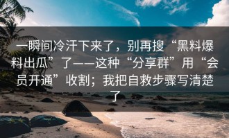 一瞬间冷汗下来了，别再搜“黑料爆料出瓜”了——这种“分享群”用“会员开通”收割；我把自救步骤写清楚了