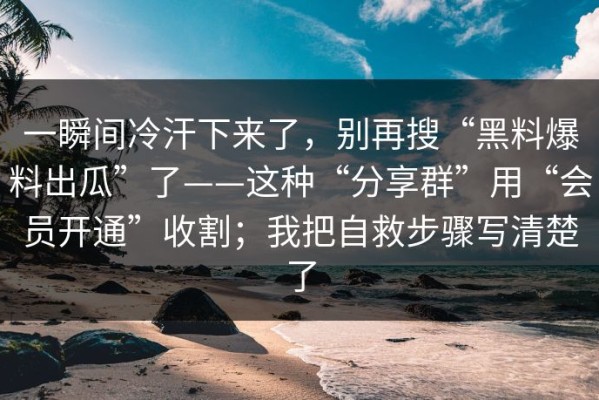 一瞬间冷汗下来了，别再搜“黑料爆料出瓜”了——这种“分享群”用“会员开通”收割；我把自救步骤写清楚了