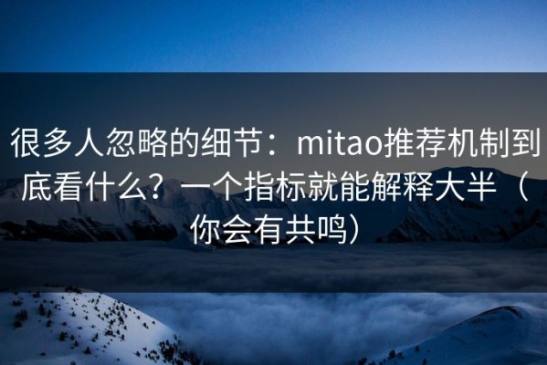 很多人忽略的细节：mitao推荐机制到底看什么？一个指标就能解释大半（你会有共鸣）