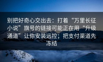 别把好奇心交出去：打着“万里长征小说”旗号的链接可能正在用“升级通道”让你安装远控；把支付渠道先冻结