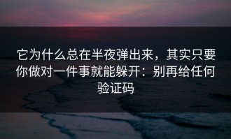它为什么总在半夜弹出来，其实只要你做对一件事就能躲开：别再给任何验证码