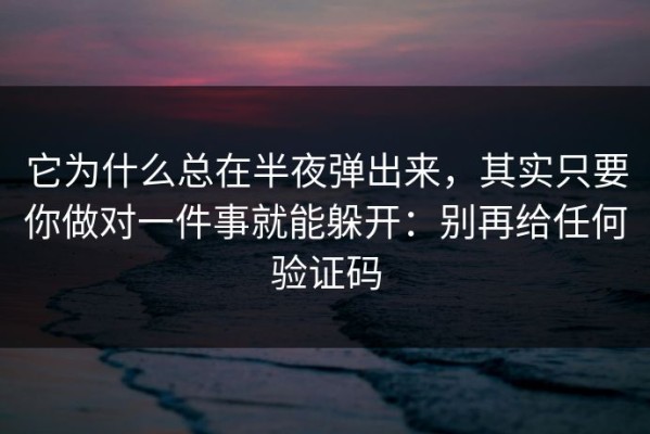 它为什么总在半夜弹出来，其实只要你做对一件事就能躲开：别再给任何验证码